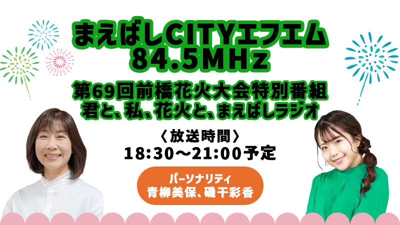 まえばしCITYエフエム84.5　生中継！前橋花火大会　8月10日（土）18：00～21：00（最大延長21：30）　パーソナリティ青柳美保・磯干彩香　ぜひラジオをお持ちください！